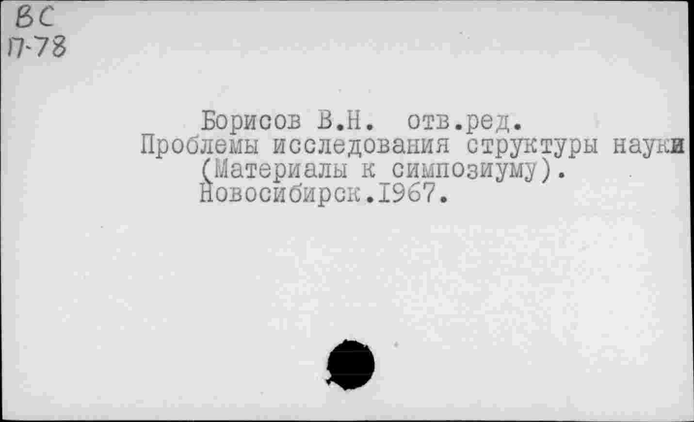 ﻿вс )>78
Борисов В.Н. отв.род.
Проблемы исследования структуры науки (Материалы к симпозиуму).
Новосибирск.1967.